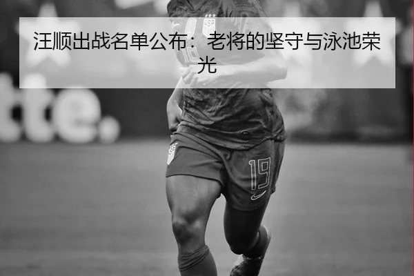 汪顺出战名单公布：老将的坚守与泳池荣光
